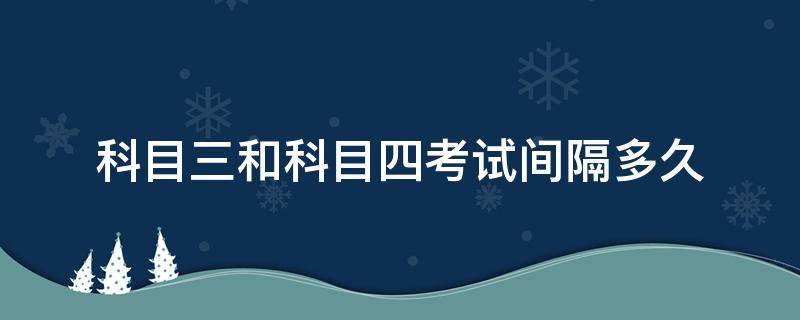 科目三和科目四考试间隔多久 科目三和科目四考试间隔多久江西