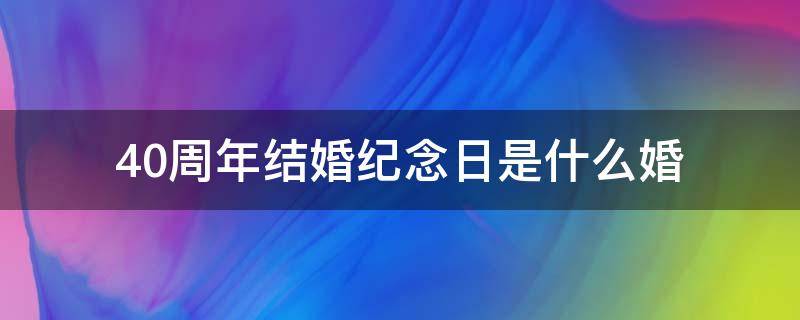 40周年结婚纪念日是什么婚（50周年结婚纪念日是什么婚）