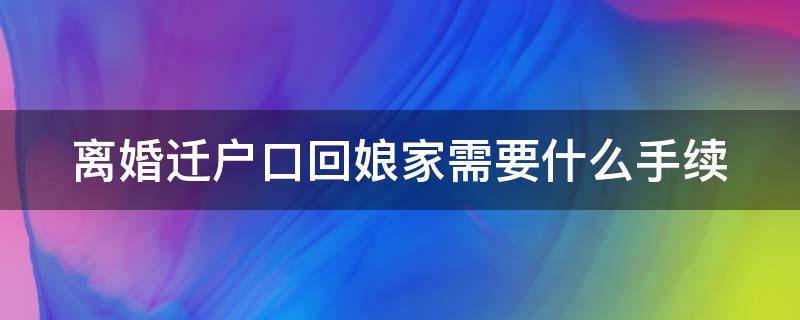 离婚迁户口回娘家需要什么手续 2021年离婚户口迁回娘家流程