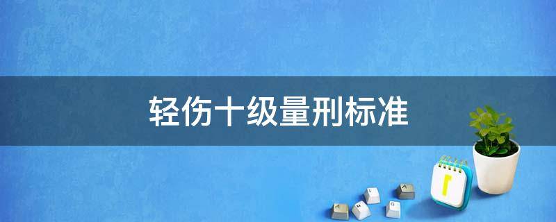 轻伤十级量刑标准 轻伤一级十级伤残起刑多少年