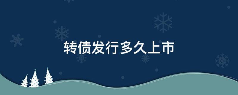 转债发行多久上市 发行可转债后多久上市