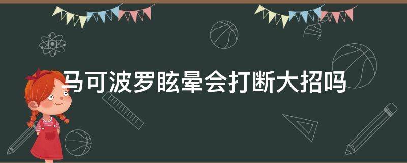 馬可波羅眩暈會(huì)打斷大招嗎（馬可波羅放大招時(shí)點(diǎn)眩暈會(huì)斷大嗎）