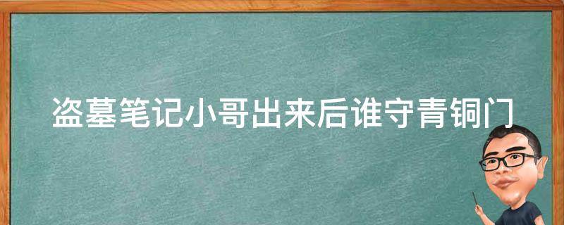 盗墓笔记小哥出来后谁守青铜门 盗墓笔记小哥出来后谁守青铜门了