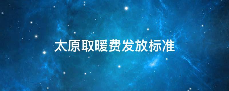 太原取暖费发放标准 太原取暖费发放标准2019