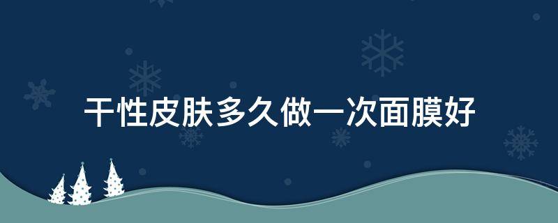 干性皮肤多久做一次面膜好 干性皮肤一周敷几次面膜比较好