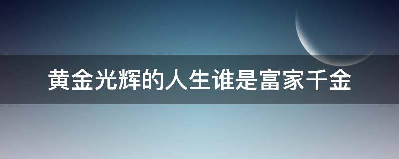 黄金光辉的人生谁是富家千金（我黄金光辉灿烂的人生富家女是谁）