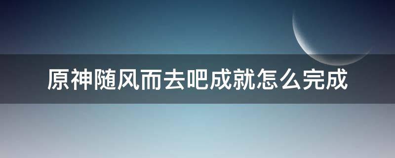 原神隨風(fēng)而去吧成就怎么完成 原神隨風(fēng)而去