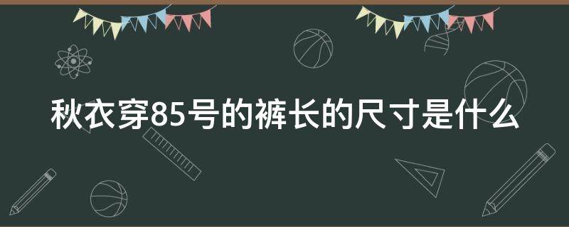 秋衣穿85號(hào)的褲長(zhǎng)的尺寸是什么（秋衣穿85號(hào)的褲長(zhǎng)的尺寸是什么意思）