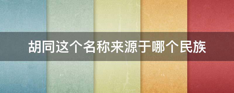 胡同这个名称来源于哪个民族（胡同这个名词来源于哪个民族）