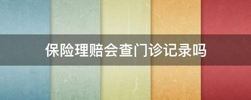 保险理赔会查门诊记录吗（保险公司理赔的时候会调查门诊看病记录吗）