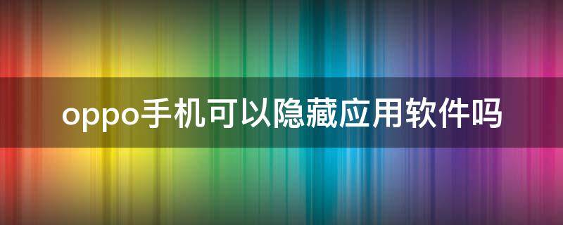 oppo手机可以隐藏应用软件吗（什么应用可以隐藏软件,Oppo手机）