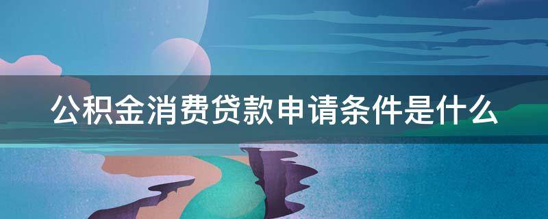 公积金消费贷款申请条件是什么 公积金消费贷款申请条件是什么意思