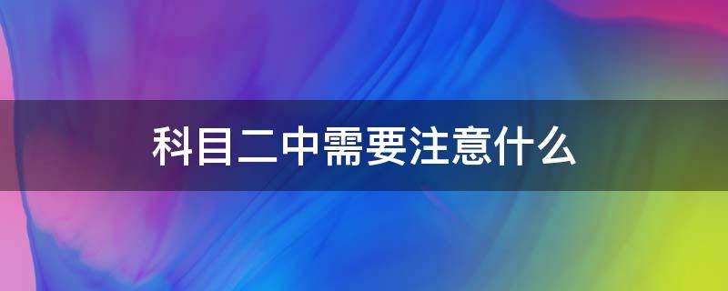 科目二中需要注意什么 科目二要注意事项