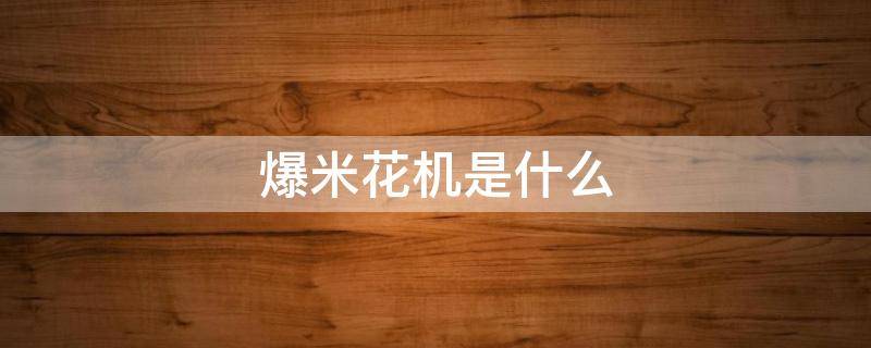 爆米花機(jī)是什么 爆米花機(jī)是什么時候發(fā)明的