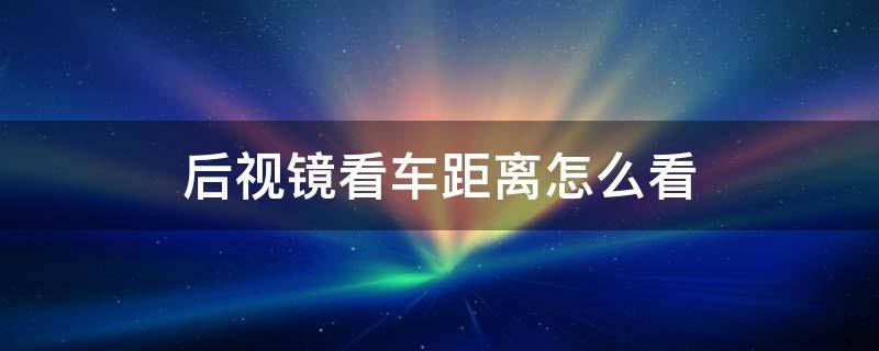 后视镜看车距离怎么看 车后视镜怎么看车的距离