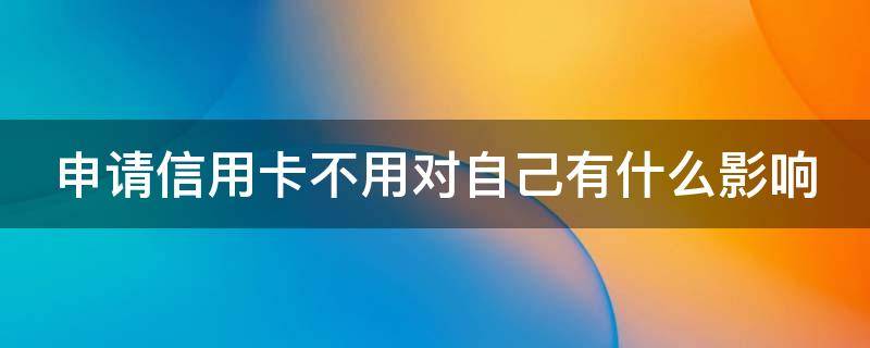 申请信用卡不用对自己有什么影响 申请信用卡不用对自己有什么影响嘛