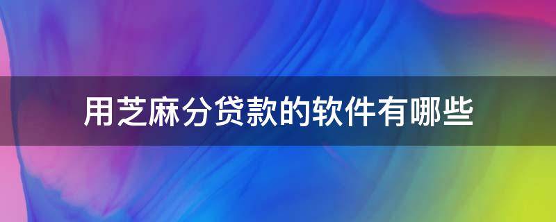 用芝麻分貸款的軟件有哪些（能用芝麻分貸款的軟件）