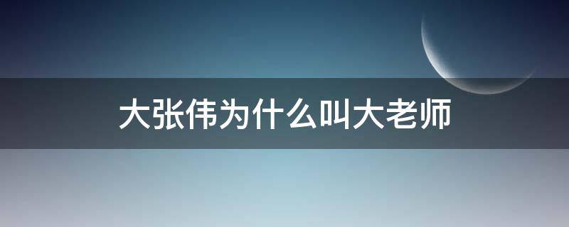 大张伟为什么叫大老师（大张伟为啥叫大老师）