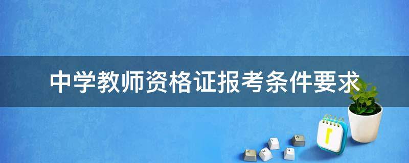 中学教师资格证报考条件要求（中学教师资格证报考条件要求非师范）