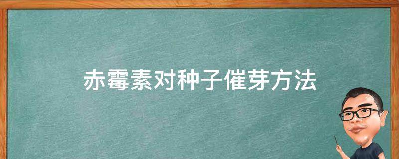 赤霉素对种子催芽方法（赤霉素对种子发芽的作用机理）