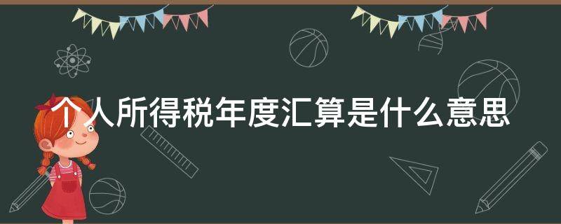 个人所得税年度汇算是什么意思（个人所得税年度汇算是干嘛的）