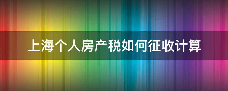 上海个人房产税如何征收计算 上海房产税如何征收计算公式