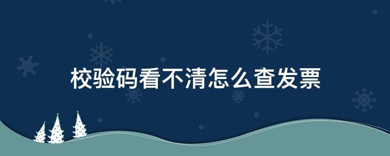 校验码看不清怎么查发票（发票查验看不到校验码咋办）