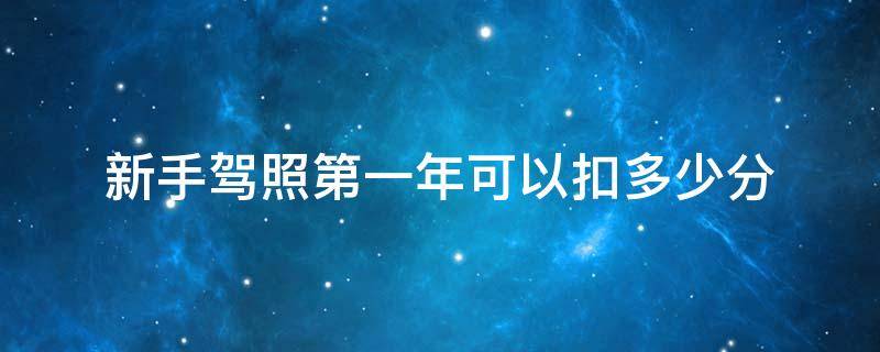 新手驾照第一年可以扣多少分 新手驾驶证第一年可以扣多少分