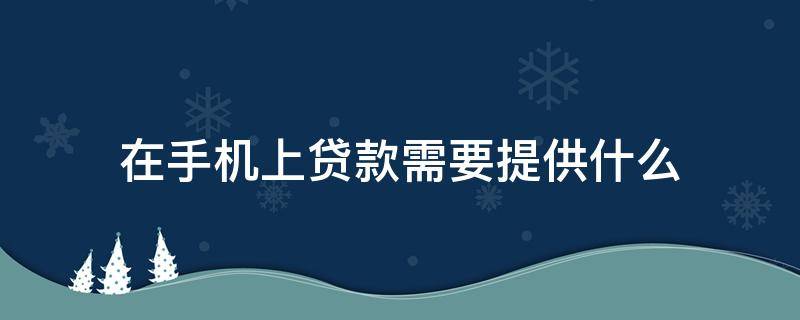 在手机上贷款需要提供什么 手机上贷款需要些什么