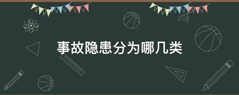 事故隐患分为哪几类 事故隐患分为哪几类 危害程度 整改难易程度