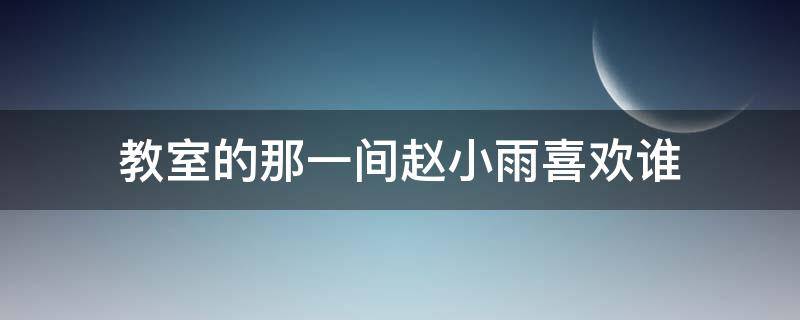 教室的那一间赵小雨喜欢谁（教室那一间赵小雨喜欢陈末吗）