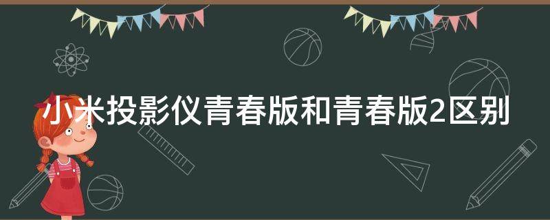 小米投影仪青春版和青春版2区别 小米投影仪青春版和青春版2区别大吗