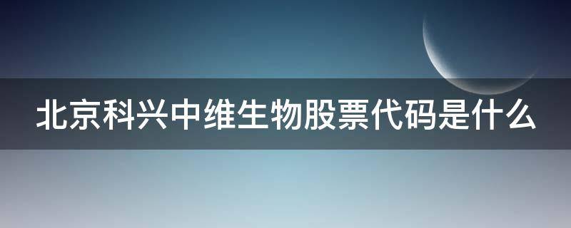 北京科兴中维生物股票代码是什么（北京科兴中维生物上市）