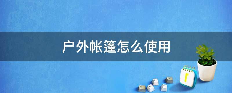 户外帐篷怎么使用（户外帐篷的安装方法）