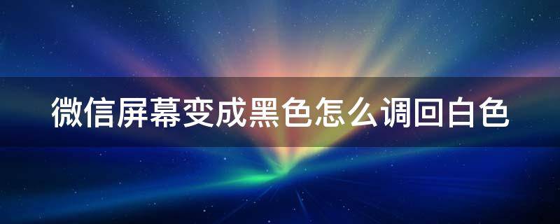 微信屏幕变成黑色怎么调回白色（微信屏幕变成黑色怎么调回白色模式）