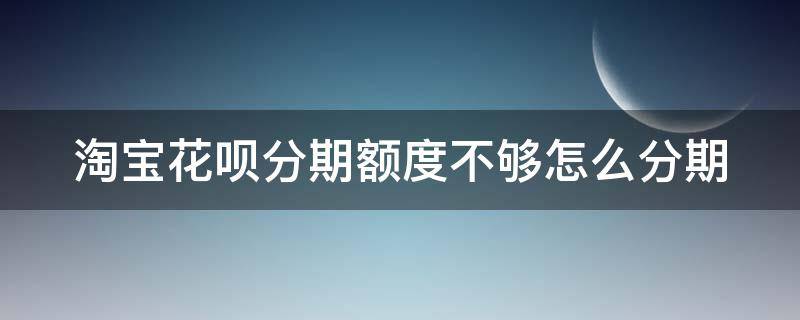 淘宝花呗分期额度不够怎么分期（淘宝花呗分期额度不够怎么分期还款）