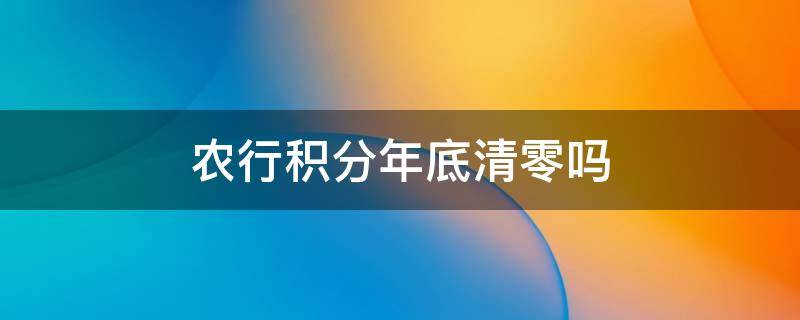 农行积分年底清零吗 农行的积分年底清零吗