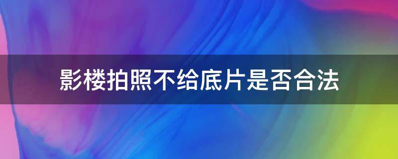 影楼拍照不给底片是否合法（影楼不给底片是否违法）