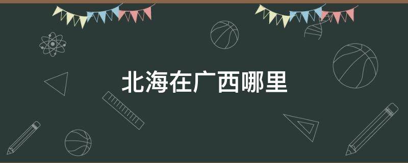 北海在广西哪里 广西有北海这个地方吗