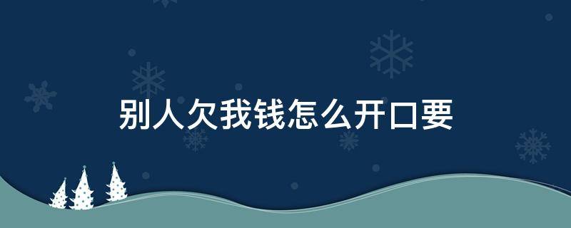 别人欠我钱怎么开口要 别人欠我钱怎么开口要的句子