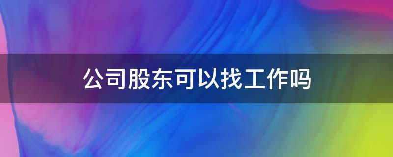 公司股东可以找工作吗 注册公司股东还能找工作吗