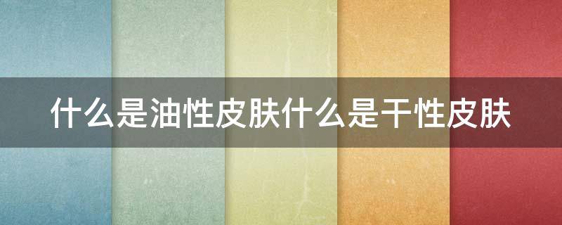 什么是油性皮肤什么是干性皮肤（什么是油性皮肤什么是干性皮肤呢）