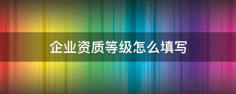 企业资质等级怎么填写（医疗企业资质等级怎么填写）