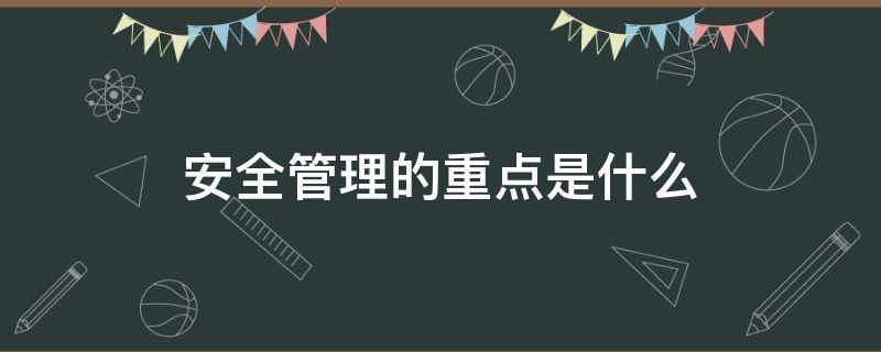 安全管理的重点是什么 现场安全管理的重点是什么