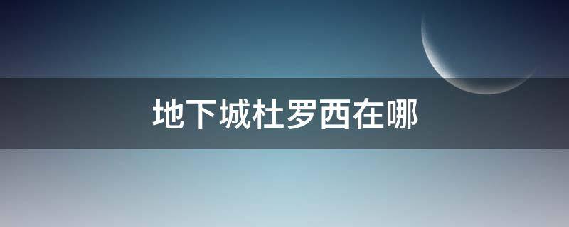 地下城杜罗西在哪 地下城杜罗西在哪里视频