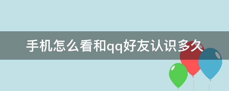 手机怎么看和qq好友认识多久 如何查看与qq好友认识多久