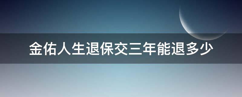 金佑人生退保交三年能退多少（金佑人生退保交三年能退多少现金）