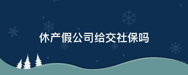 休产假公司给交社保吗（休产假公司还会交社保吗）