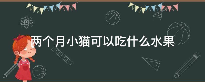 两个月小猫可以吃什么水果 2个月小猫能吃什么水果