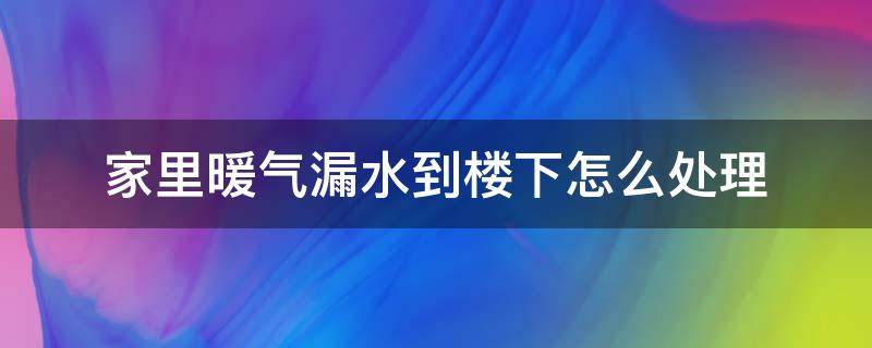 家里暖气漏水到楼下怎么处理（楼上暖气漏水到楼下最好的解决办法）